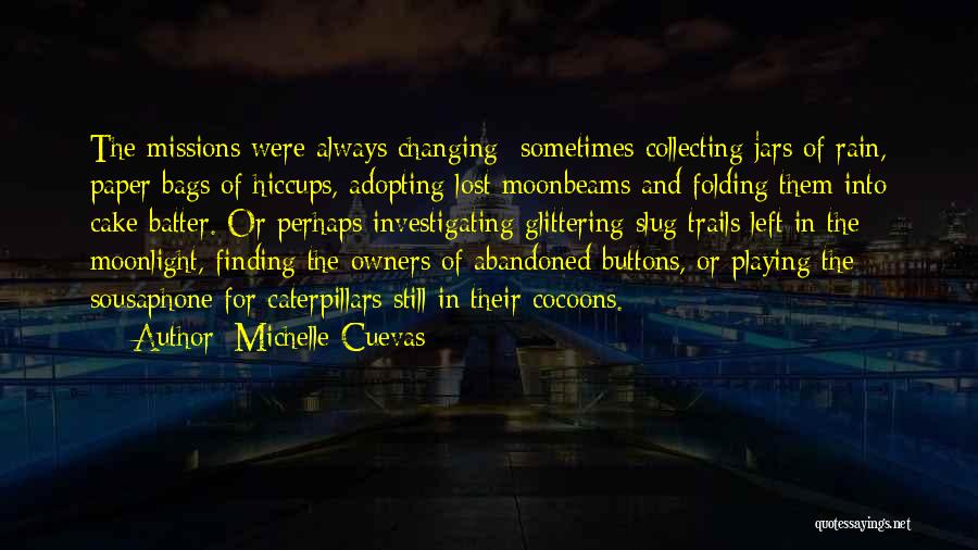 Michelle Cuevas Quotes: The Missions Were Always Changing- Sometimes Collecting Jars Of Rain, Paper Bags Of Hiccups, Adopting Lost Moonbeams And Folding Them