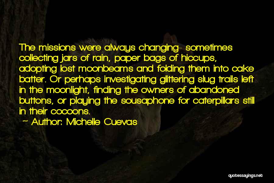 Michelle Cuevas Quotes: The Missions Were Always Changing- Sometimes Collecting Jars Of Rain, Paper Bags Of Hiccups, Adopting Lost Moonbeams And Folding Them