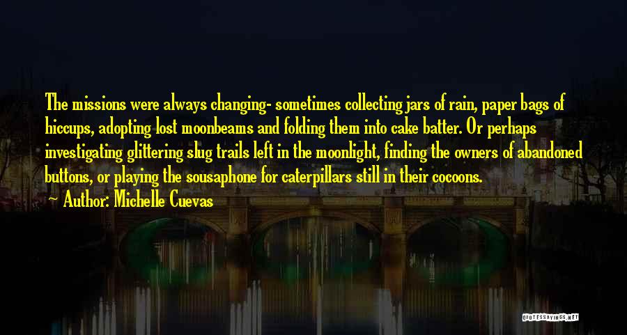 Michelle Cuevas Quotes: The Missions Were Always Changing- Sometimes Collecting Jars Of Rain, Paper Bags Of Hiccups, Adopting Lost Moonbeams And Folding Them