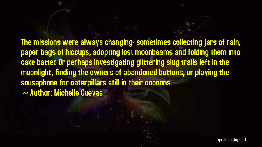 Michelle Cuevas Quotes: The Missions Were Always Changing- Sometimes Collecting Jars Of Rain, Paper Bags Of Hiccups, Adopting Lost Moonbeams And Folding Them