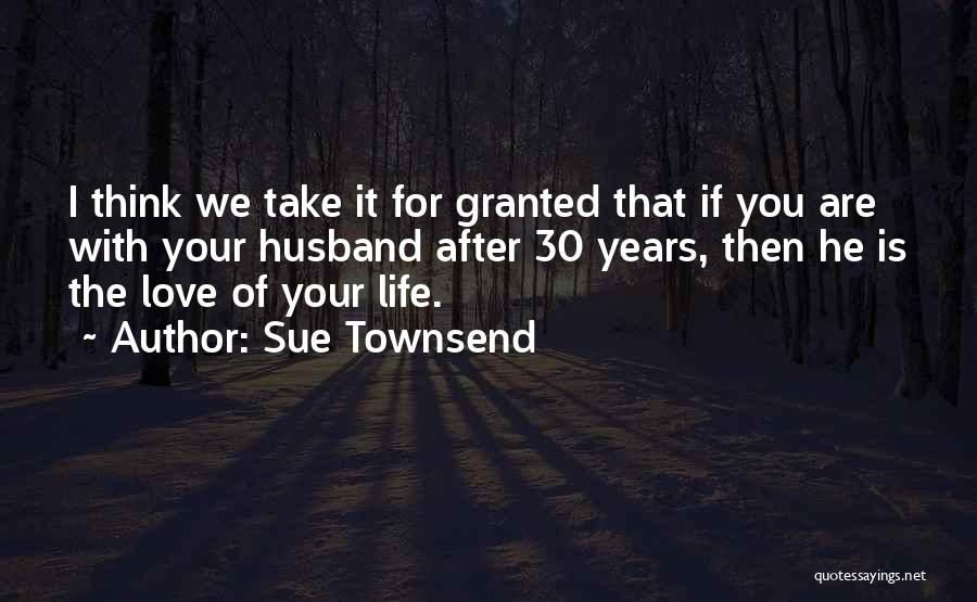 Sue Townsend Quotes: I Think We Take It For Granted That If You Are With Your Husband After 30 Years, Then He Is