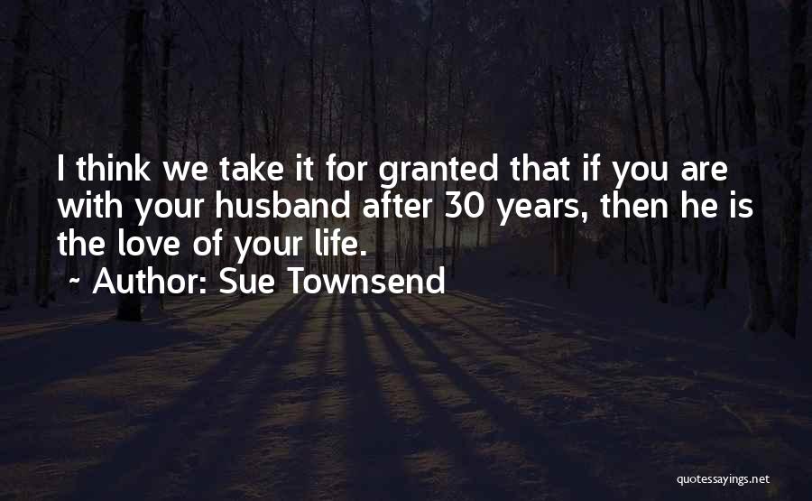 Sue Townsend Quotes: I Think We Take It For Granted That If You Are With Your Husband After 30 Years, Then He Is