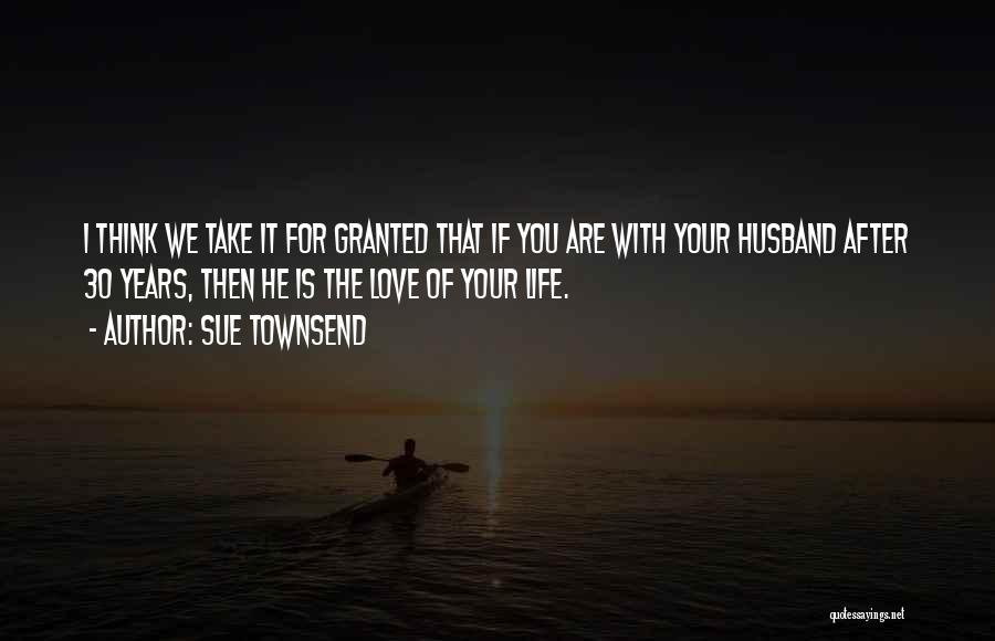 Sue Townsend Quotes: I Think We Take It For Granted That If You Are With Your Husband After 30 Years, Then He Is