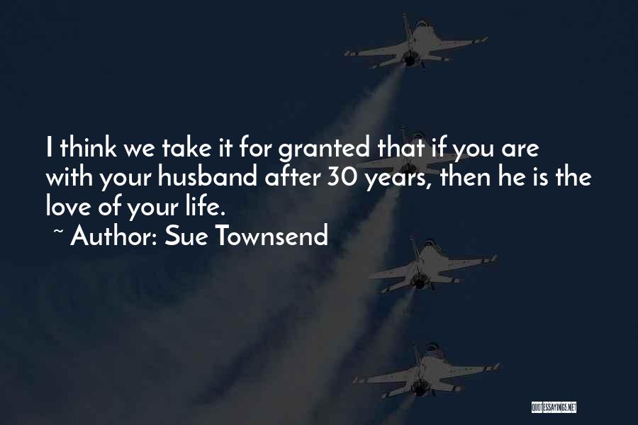 Sue Townsend Quotes: I Think We Take It For Granted That If You Are With Your Husband After 30 Years, Then He Is