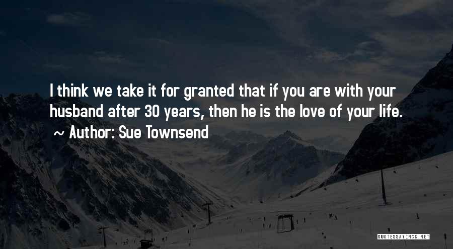 Sue Townsend Quotes: I Think We Take It For Granted That If You Are With Your Husband After 30 Years, Then He Is