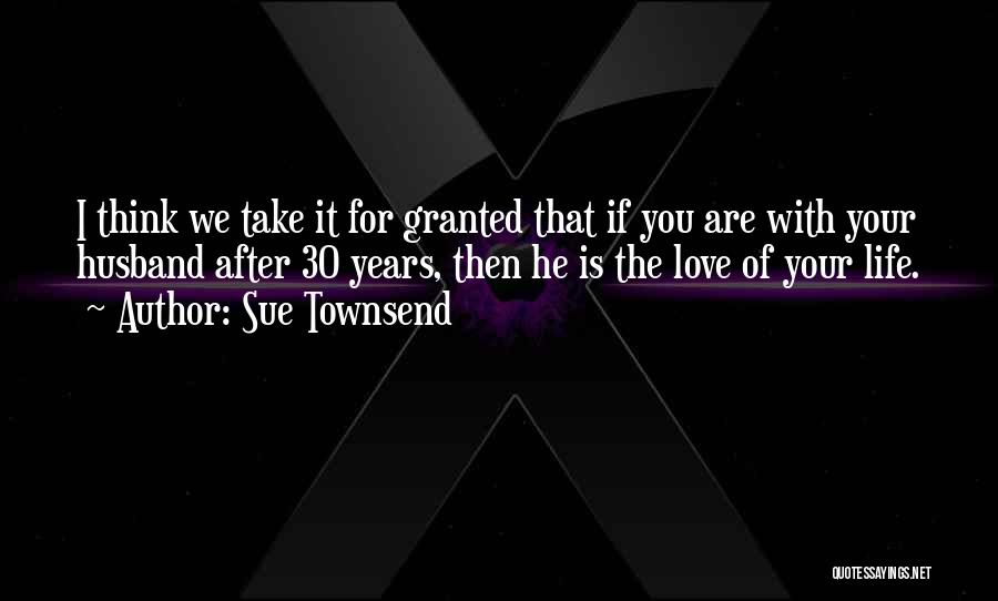 Sue Townsend Quotes: I Think We Take It For Granted That If You Are With Your Husband After 30 Years, Then He Is