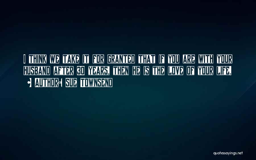 Sue Townsend Quotes: I Think We Take It For Granted That If You Are With Your Husband After 30 Years, Then He Is