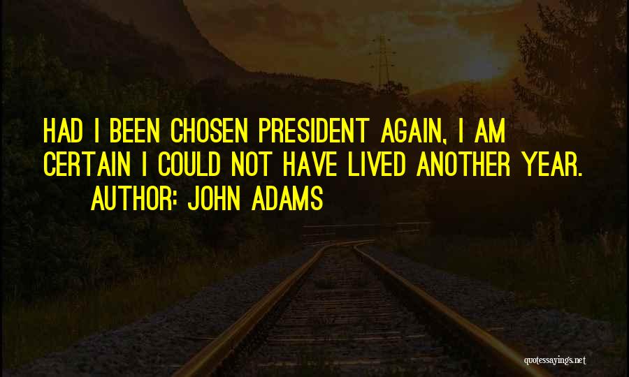 John Adams Quotes: Had I Been Chosen President Again, I Am Certain I Could Not Have Lived Another Year.