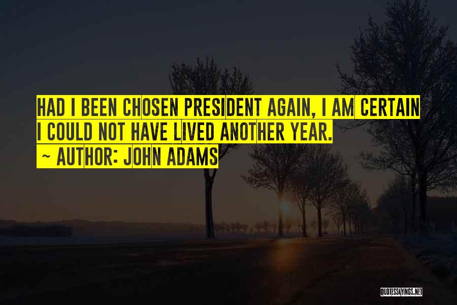 John Adams Quotes: Had I Been Chosen President Again, I Am Certain I Could Not Have Lived Another Year.