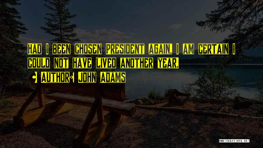John Adams Quotes: Had I Been Chosen President Again, I Am Certain I Could Not Have Lived Another Year.