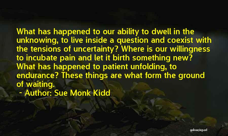 Sue Monk Kidd Quotes: What Has Happened To Our Ability To Dwell In The Unknowing, To Live Inside A Question And Coexist With The