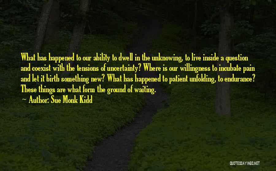 Sue Monk Kidd Quotes: What Has Happened To Our Ability To Dwell In The Unknowing, To Live Inside A Question And Coexist With The