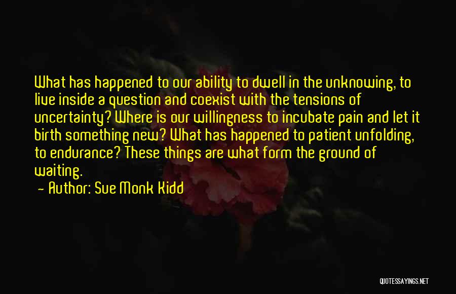 Sue Monk Kidd Quotes: What Has Happened To Our Ability To Dwell In The Unknowing, To Live Inside A Question And Coexist With The