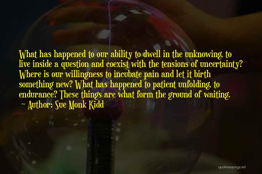Sue Monk Kidd Quotes: What Has Happened To Our Ability To Dwell In The Unknowing, To Live Inside A Question And Coexist With The