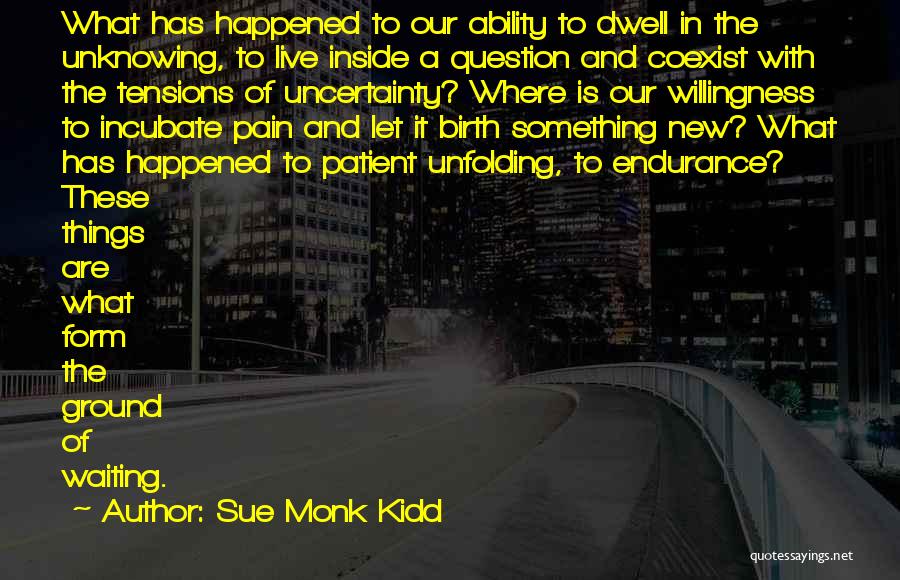 Sue Monk Kidd Quotes: What Has Happened To Our Ability To Dwell In The Unknowing, To Live Inside A Question And Coexist With The