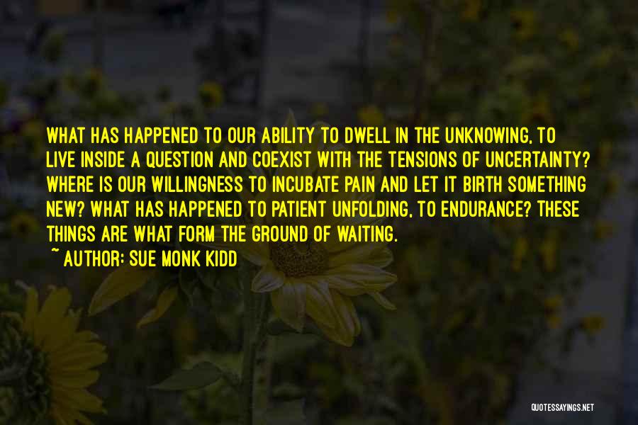 Sue Monk Kidd Quotes: What Has Happened To Our Ability To Dwell In The Unknowing, To Live Inside A Question And Coexist With The