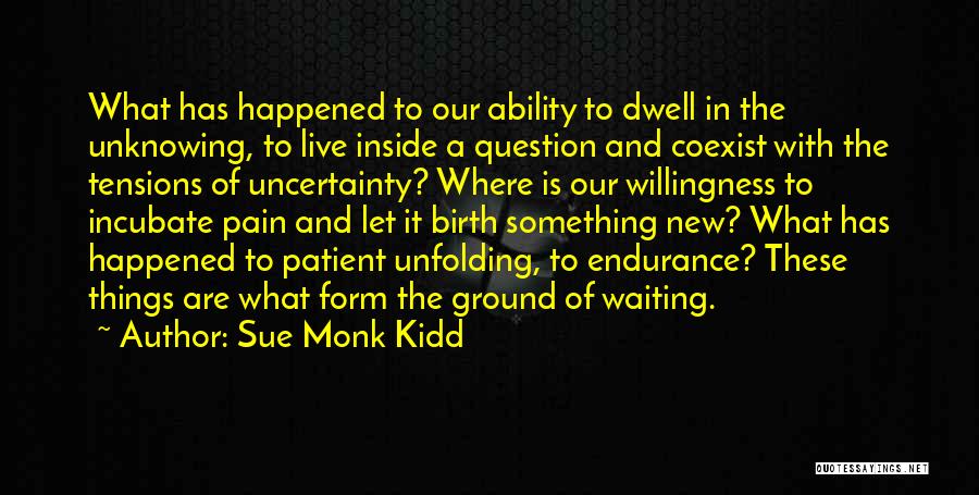 Sue Monk Kidd Quotes: What Has Happened To Our Ability To Dwell In The Unknowing, To Live Inside A Question And Coexist With The