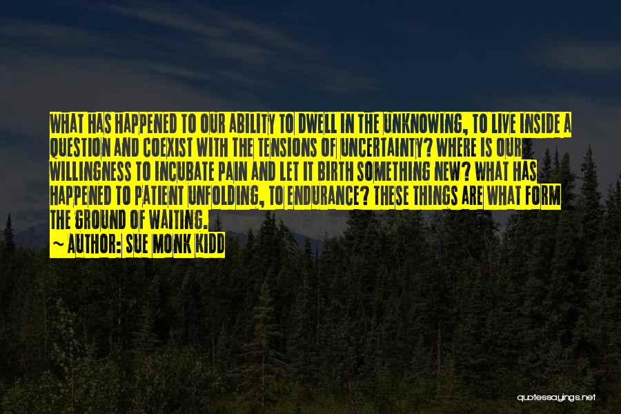 Sue Monk Kidd Quotes: What Has Happened To Our Ability To Dwell In The Unknowing, To Live Inside A Question And Coexist With The