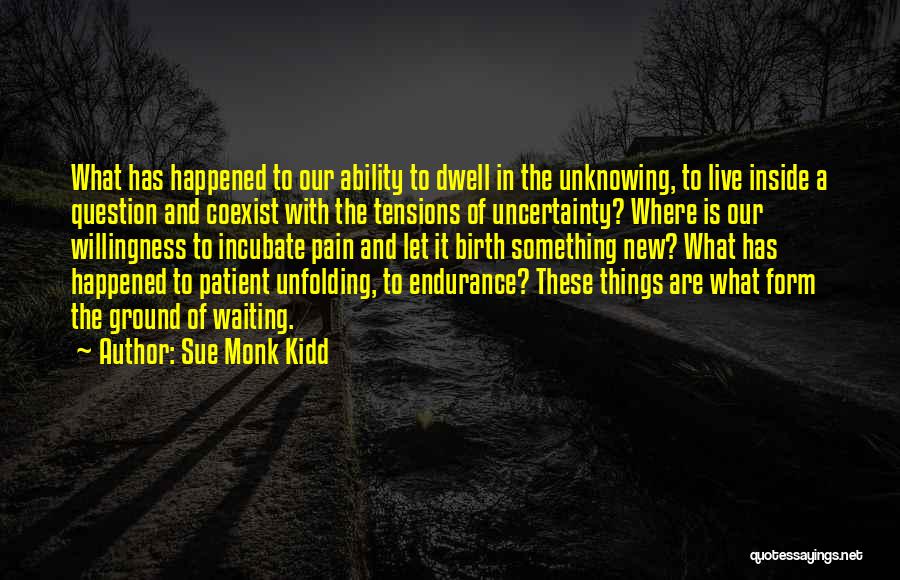 Sue Monk Kidd Quotes: What Has Happened To Our Ability To Dwell In The Unknowing, To Live Inside A Question And Coexist With The