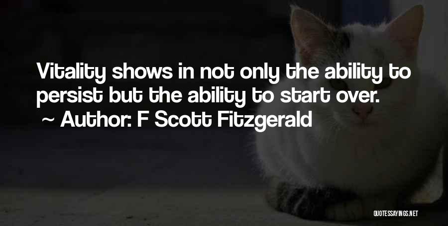 F Scott Fitzgerald Quotes: Vitality Shows In Not Only The Ability To Persist But The Ability To Start Over.