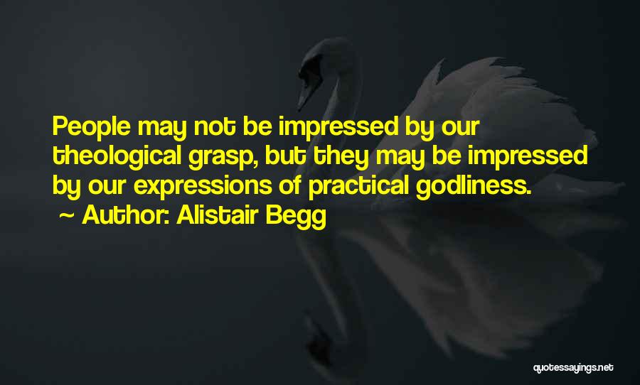 Alistair Begg Quotes: People May Not Be Impressed By Our Theological Grasp, But They May Be Impressed By Our Expressions Of Practical Godliness.