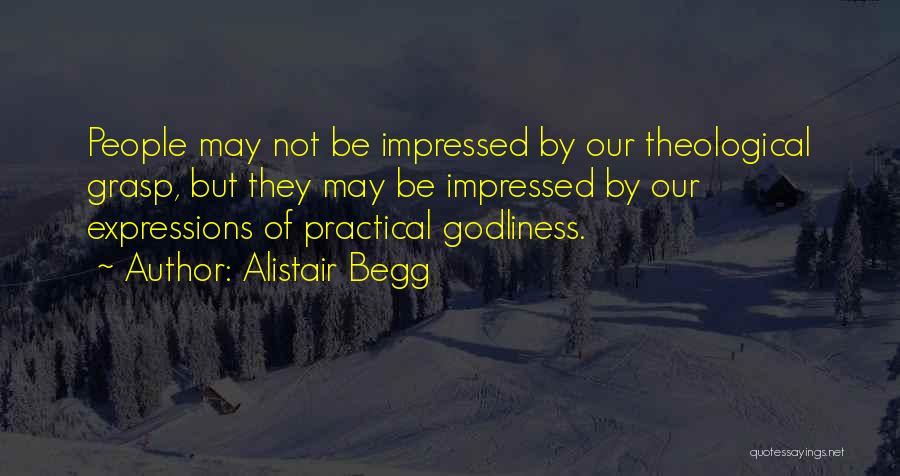 Alistair Begg Quotes: People May Not Be Impressed By Our Theological Grasp, But They May Be Impressed By Our Expressions Of Practical Godliness.