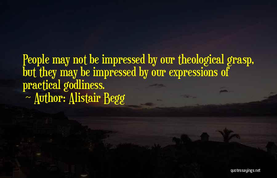 Alistair Begg Quotes: People May Not Be Impressed By Our Theological Grasp, But They May Be Impressed By Our Expressions Of Practical Godliness.