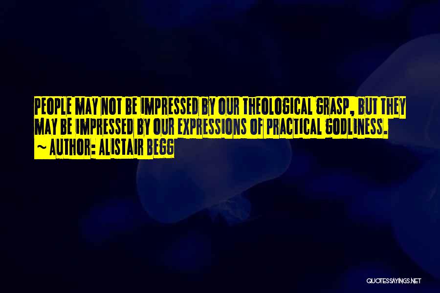 Alistair Begg Quotes: People May Not Be Impressed By Our Theological Grasp, But They May Be Impressed By Our Expressions Of Practical Godliness.