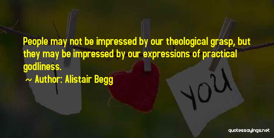 Alistair Begg Quotes: People May Not Be Impressed By Our Theological Grasp, But They May Be Impressed By Our Expressions Of Practical Godliness.