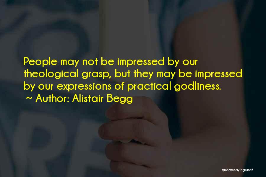 Alistair Begg Quotes: People May Not Be Impressed By Our Theological Grasp, But They May Be Impressed By Our Expressions Of Practical Godliness.