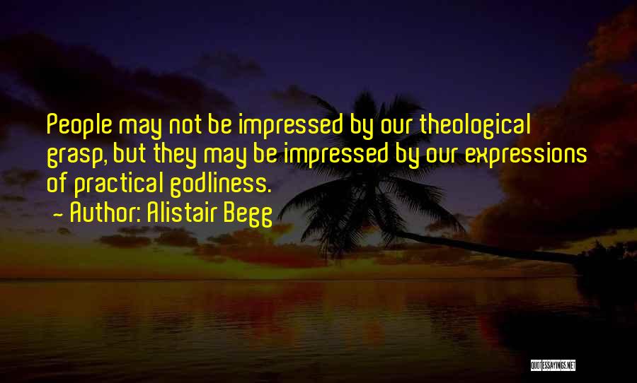 Alistair Begg Quotes: People May Not Be Impressed By Our Theological Grasp, But They May Be Impressed By Our Expressions Of Practical Godliness.