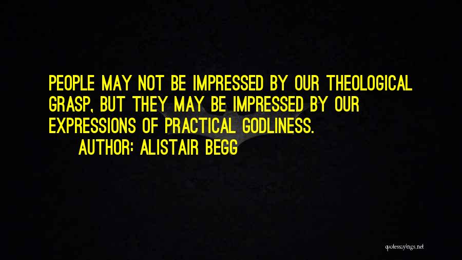 Alistair Begg Quotes: People May Not Be Impressed By Our Theological Grasp, But They May Be Impressed By Our Expressions Of Practical Godliness.