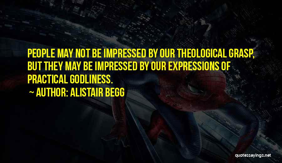 Alistair Begg Quotes: People May Not Be Impressed By Our Theological Grasp, But They May Be Impressed By Our Expressions Of Practical Godliness.