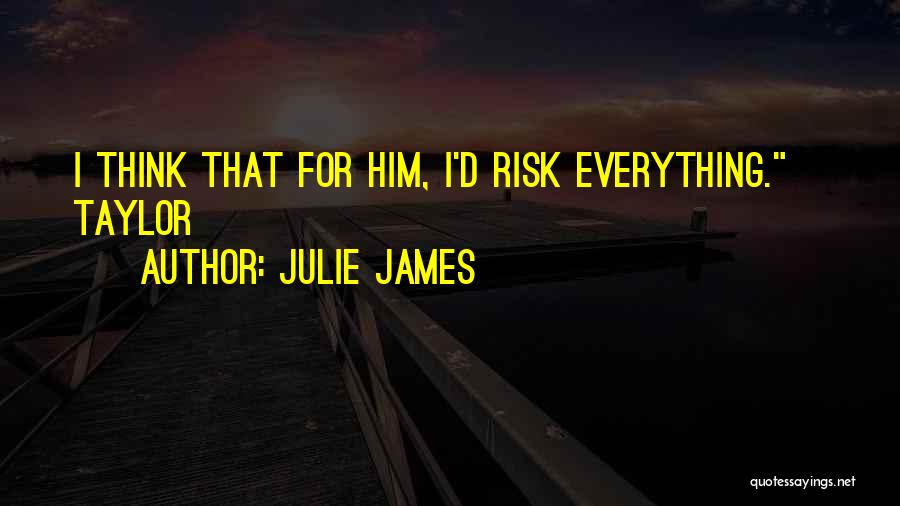 Julie James Quotes: I Think That For Him, I'd Risk Everything.~ Taylor