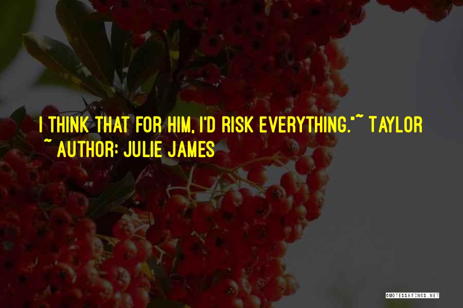 Julie James Quotes: I Think That For Him, I'd Risk Everything.~ Taylor