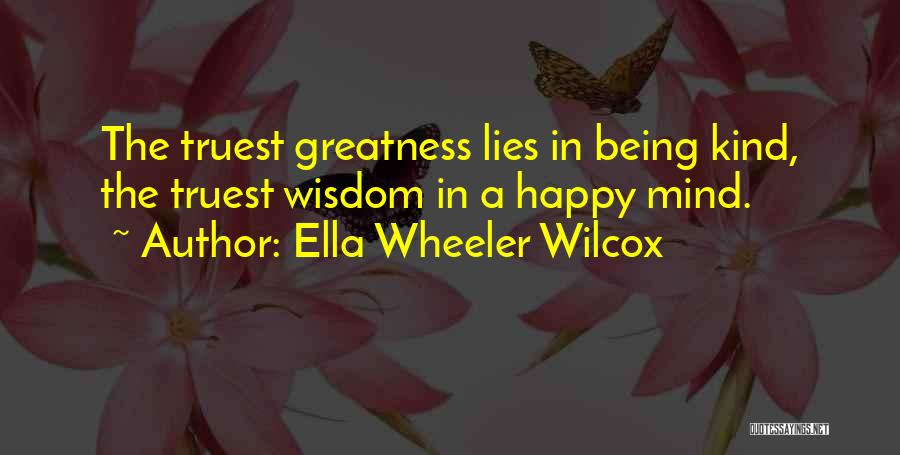 Ella Wheeler Wilcox Quotes: The Truest Greatness Lies In Being Kind, The Truest Wisdom In A Happy Mind.