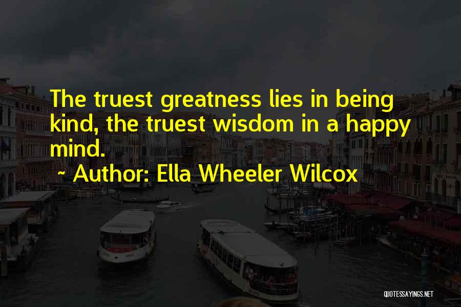 Ella Wheeler Wilcox Quotes: The Truest Greatness Lies In Being Kind, The Truest Wisdom In A Happy Mind.