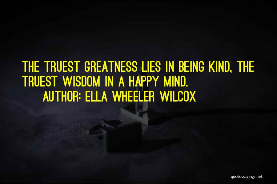 Ella Wheeler Wilcox Quotes: The Truest Greatness Lies In Being Kind, The Truest Wisdom In A Happy Mind.