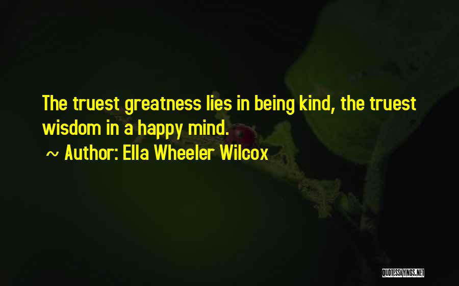 Ella Wheeler Wilcox Quotes: The Truest Greatness Lies In Being Kind, The Truest Wisdom In A Happy Mind.