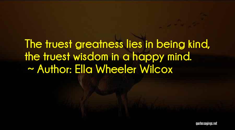 Ella Wheeler Wilcox Quotes: The Truest Greatness Lies In Being Kind, The Truest Wisdom In A Happy Mind.