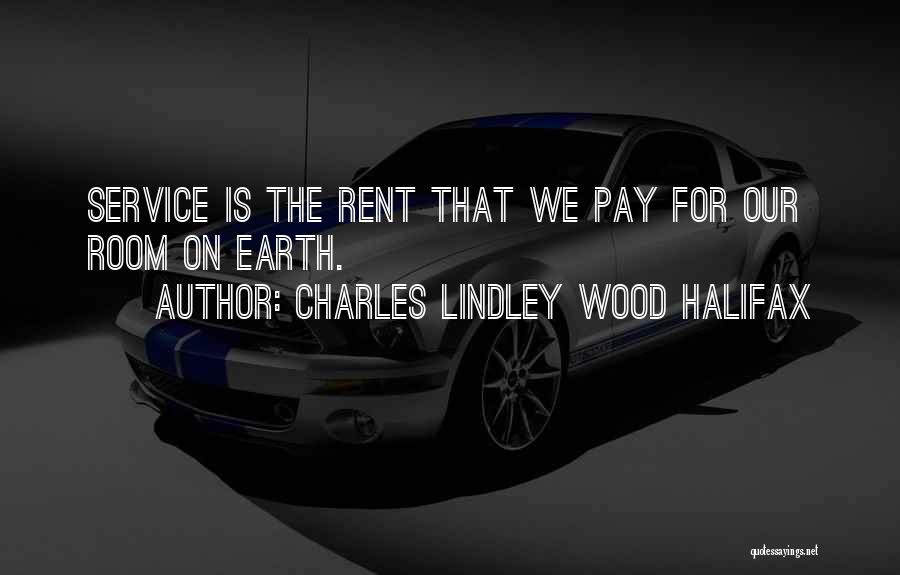 Charles Lindley Wood Halifax Quotes: Service Is The Rent That We Pay For Our Room On Earth.