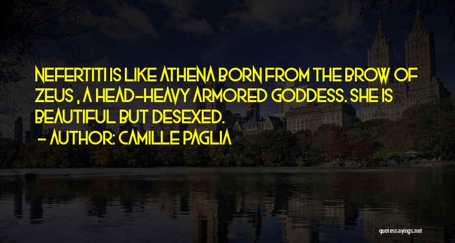 Camille Paglia Quotes: Nefertiti Is Like Athena Born From The Brow Of Zeus , A Head-heavy Armored Goddess. She Is Beautiful But Desexed.