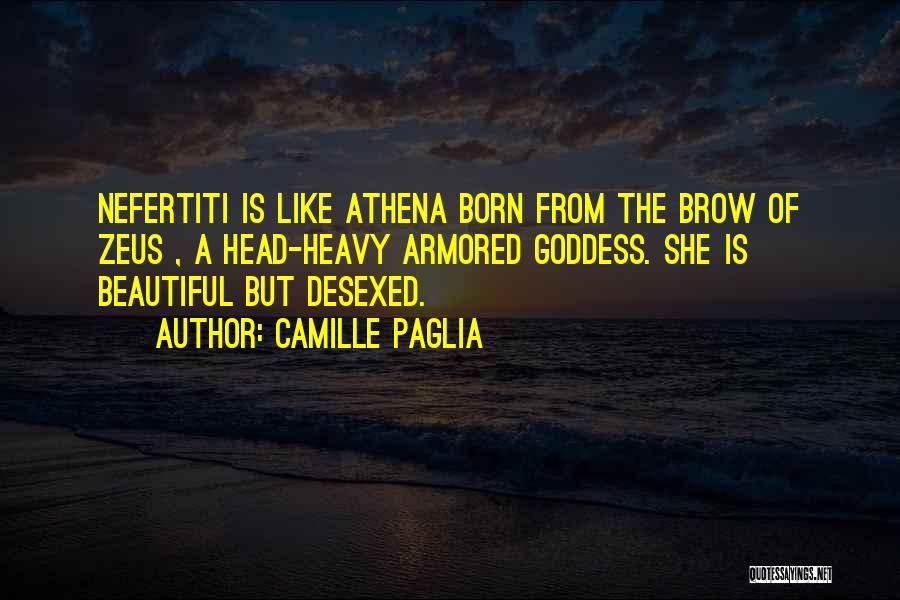 Camille Paglia Quotes: Nefertiti Is Like Athena Born From The Brow Of Zeus , A Head-heavy Armored Goddess. She Is Beautiful But Desexed.