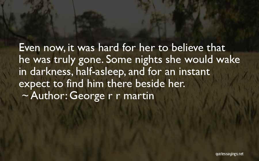 George R R Martin Quotes: Even Now, It Was Hard For Her To Believe That He Was Truly Gone. Some Nights She Would Wake In