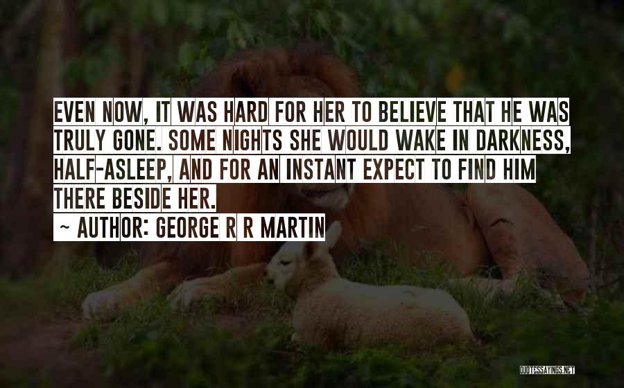George R R Martin Quotes: Even Now, It Was Hard For Her To Believe That He Was Truly Gone. Some Nights She Would Wake In