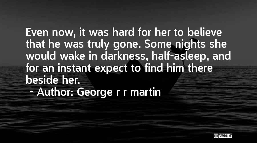 George R R Martin Quotes: Even Now, It Was Hard For Her To Believe That He Was Truly Gone. Some Nights She Would Wake In