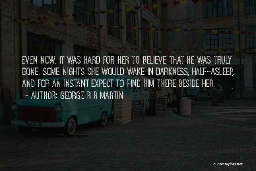 George R R Martin Quotes: Even Now, It Was Hard For Her To Believe That He Was Truly Gone. Some Nights She Would Wake In