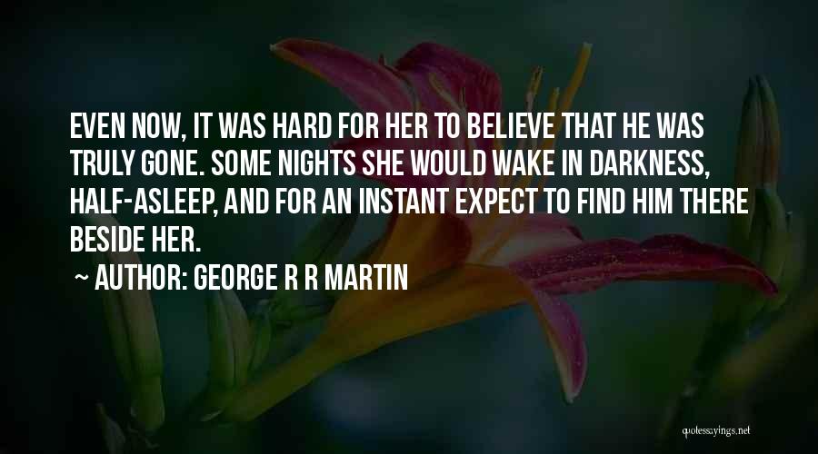 George R R Martin Quotes: Even Now, It Was Hard For Her To Believe That He Was Truly Gone. Some Nights She Would Wake In