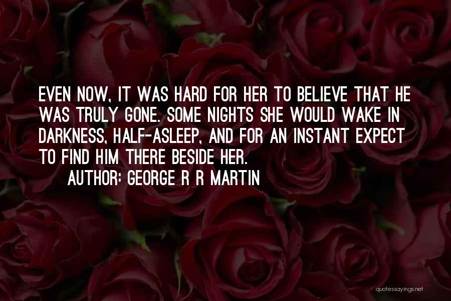 George R R Martin Quotes: Even Now, It Was Hard For Her To Believe That He Was Truly Gone. Some Nights She Would Wake In