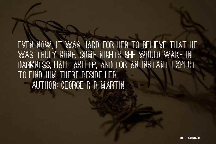 George R R Martin Quotes: Even Now, It Was Hard For Her To Believe That He Was Truly Gone. Some Nights She Would Wake In